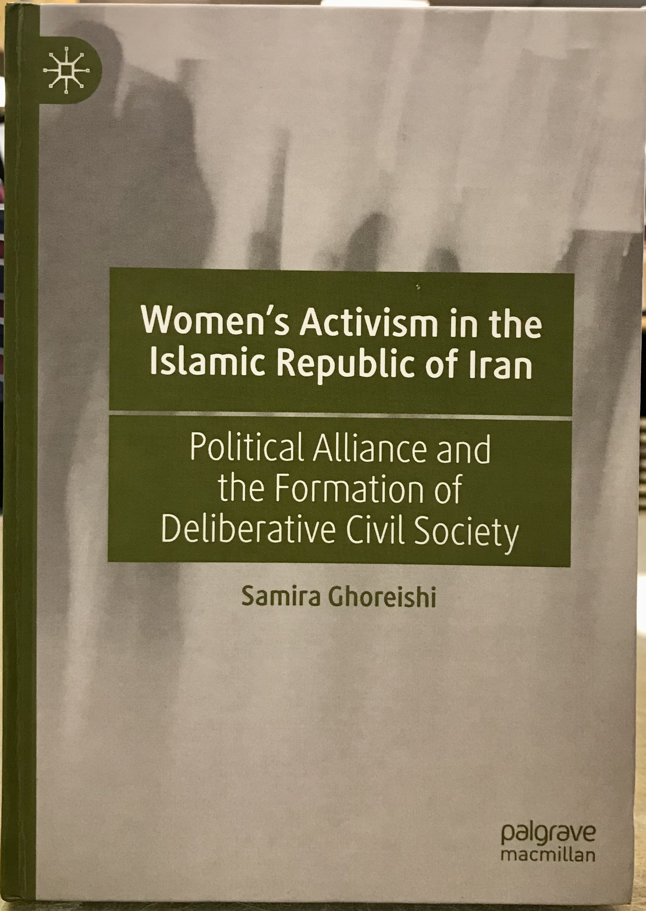 Women?s Activism in the Islamic Republic of Iran: Political Alliance and the Formation of Deliberative Civil Society - Ghoreishi, Samira