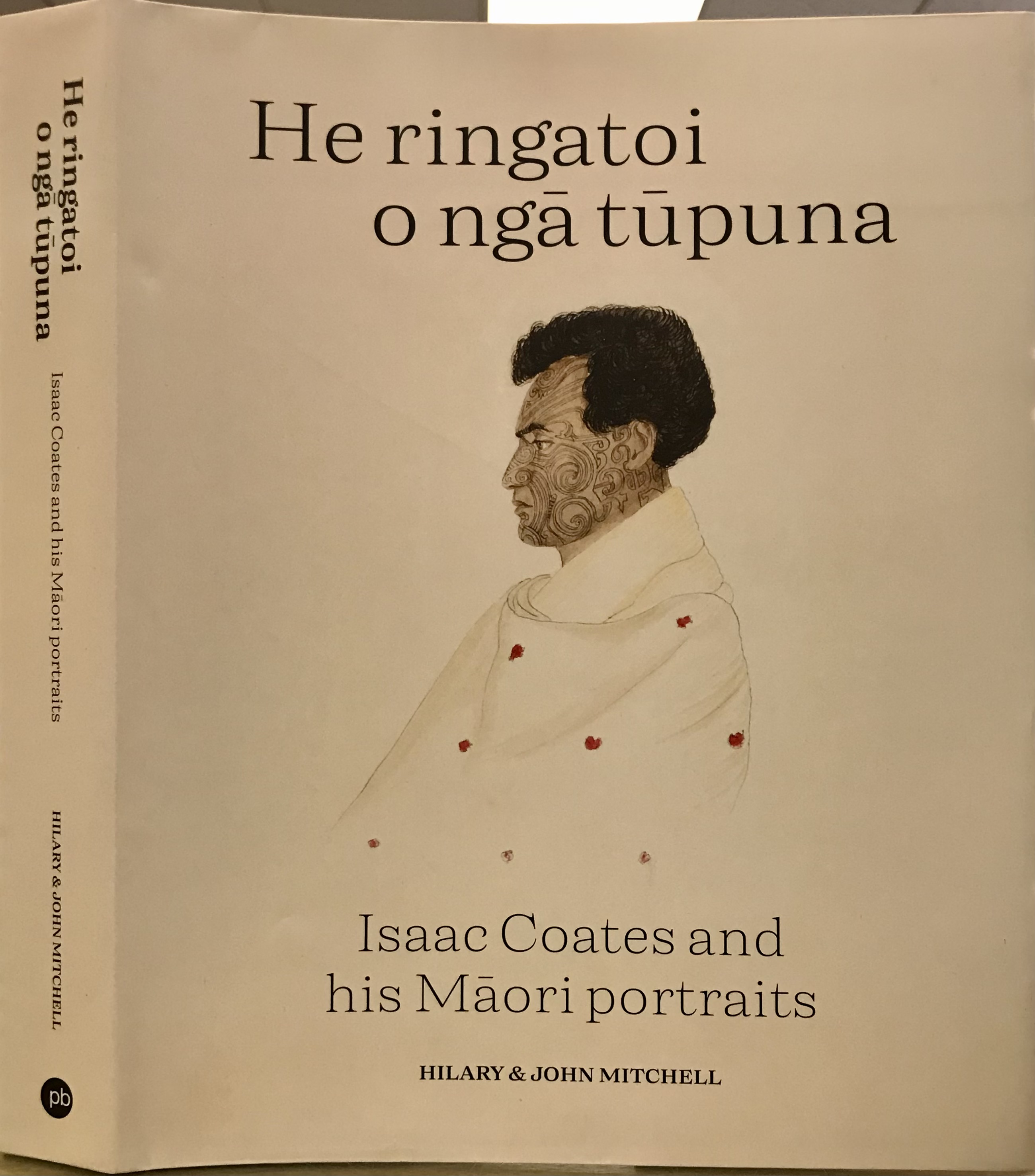 He Ringatoi O Nga Tupuna - Isaac Coates and his Maori Portraits - Mitchell, Hilary and John