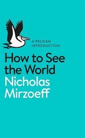 How to See the World - Mirzoeff, Nicholas