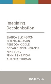 Imagining Decolonisation - Elkington, Bianca and Jackson, Moana and Kiddle, Rebecca and Mercier, Ocean Ripeka and Ross, Mike amd Smeaton, Jennie and Thomas, Amanda