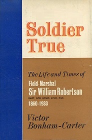 Soldier True - The Life and Times of Field-Marshal Sir William Robertson 1860-1933 - Bonham-Carter, Victor