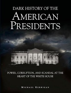 Dark History of the American Presidents - Power, Corruption and Scandal at the Heart of the White House - Kerrigan, Michael