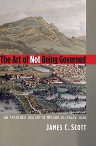 The Art of Not Being Governed - An Anarchist History of Upland Southeast Asia - Yale Agrarian Studies Series - Scott, James C.