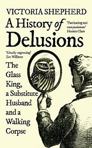 A History of Delusions - The Glass King, a Substitute Husband and a Walking Corpse - Shepherd, Victoria