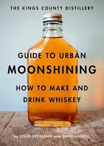 The Kings County Distillery Guide to Urban Moonshining - How to Make and Drink Whiskey - Spoelman, Colin and Haskell, David