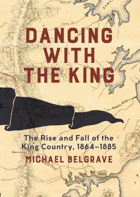 Dancing with the King: The Rise and Fall of the King Country 1864 - 1885 - Belgrave, Michael