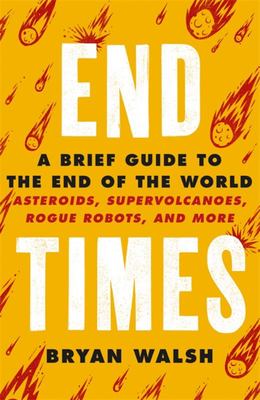 End Times - A Brief Guide to the End of the World - Asteroids, Supervolcanoes, Rogue Robots, and More - Walsh, Bryan