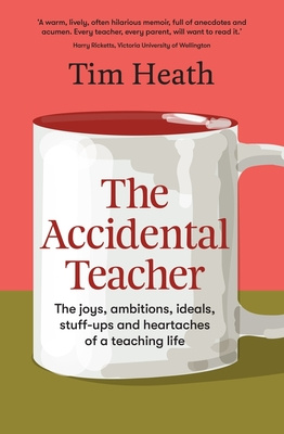 The Accidental Teacher - The joys, ambitions, ideals, stuff-ups and heartaches of a teaching life - Heath, Tim