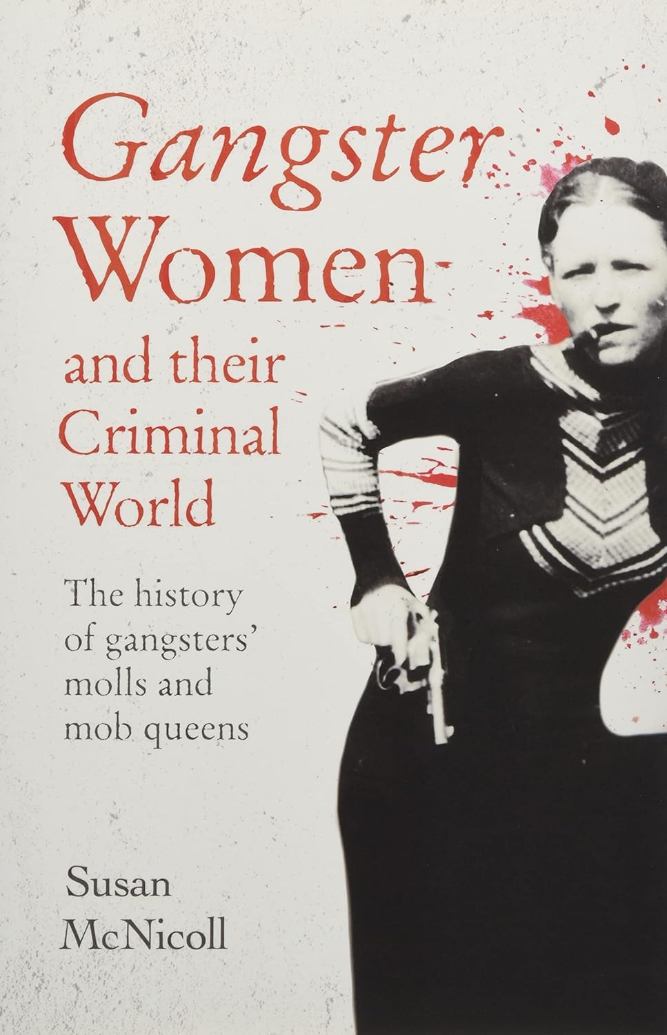 Gangster Women and Their Criminal World - The History of Gangsters' Molls and Mob Queens - McNicoll, Susan