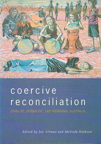 Coercive Reconciliation - Stabilise, Normalise, Exit Aboriginal Australia - Altman, Jon and Hinkson, Melinda (Eds)