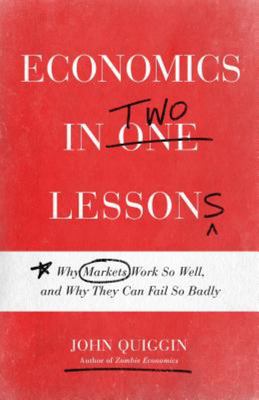 Economics in Two Lessons - Why Markets Work So Well, and Why They Can Fail So Badly - Quiggin, John
