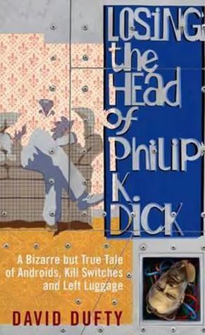 Losing the Head of Philip K Dick - A Bizarre but True Tale of Androids, Kill Switches, and Left Luggage - Dufty, David