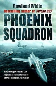 Phoenix Squadron - HMS Ark Royal, Britain's Last Top Guns and the Untold Story of Their Most Dramatic Mission - White, Rowland