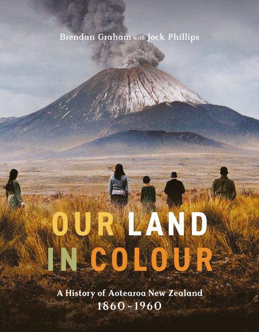 Our Land in Colour - A History of Aotearoa New Zealand 1860 - 1960 - Graham, Brendan and Phillips, Jock