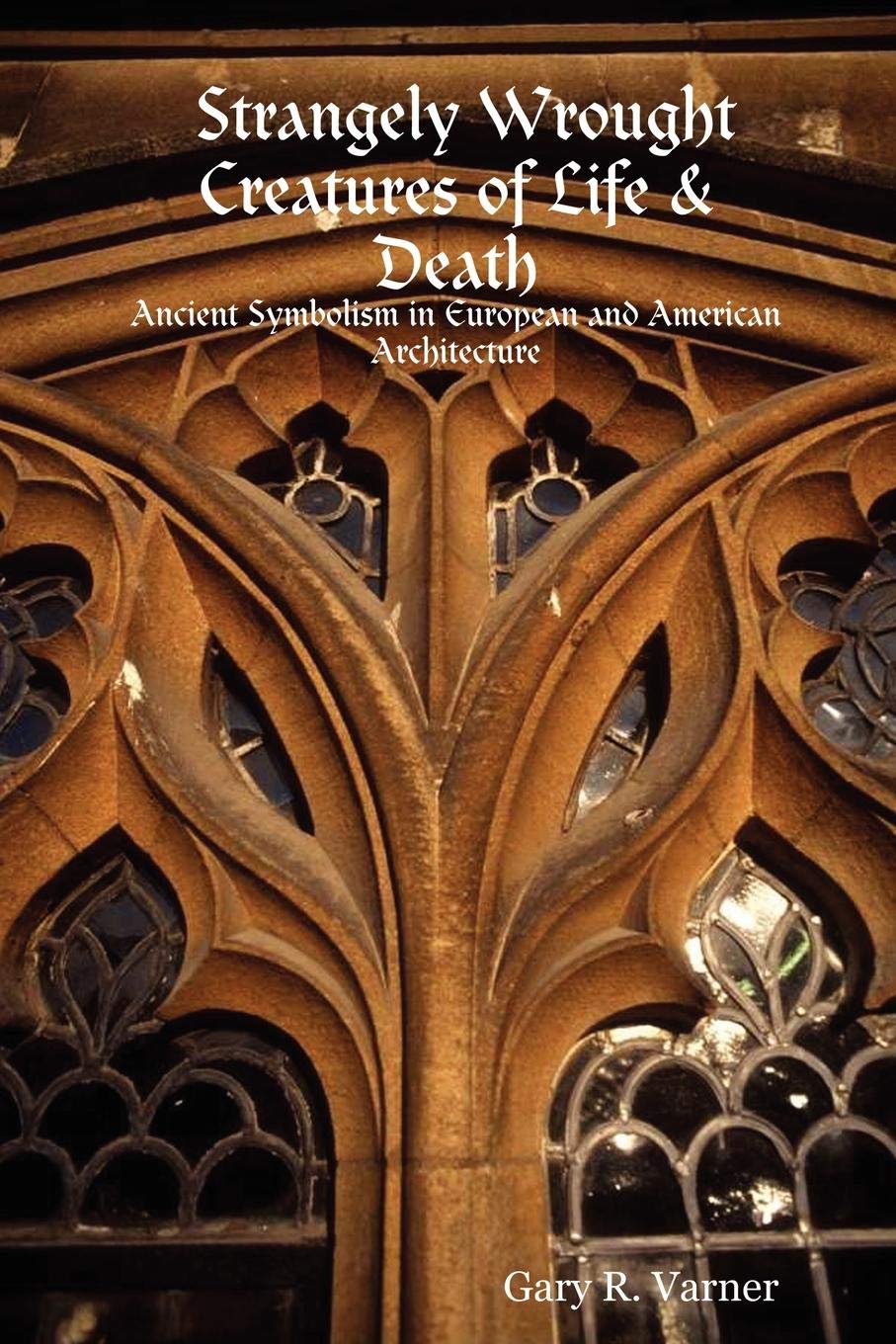 Strangely Wrought Creatures of Life and Death - Ancient Symbolism in European and American Architecture - Varner, Gary R