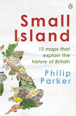 Small Island - 12 maps that explain the history of Britain - Parker, Philip