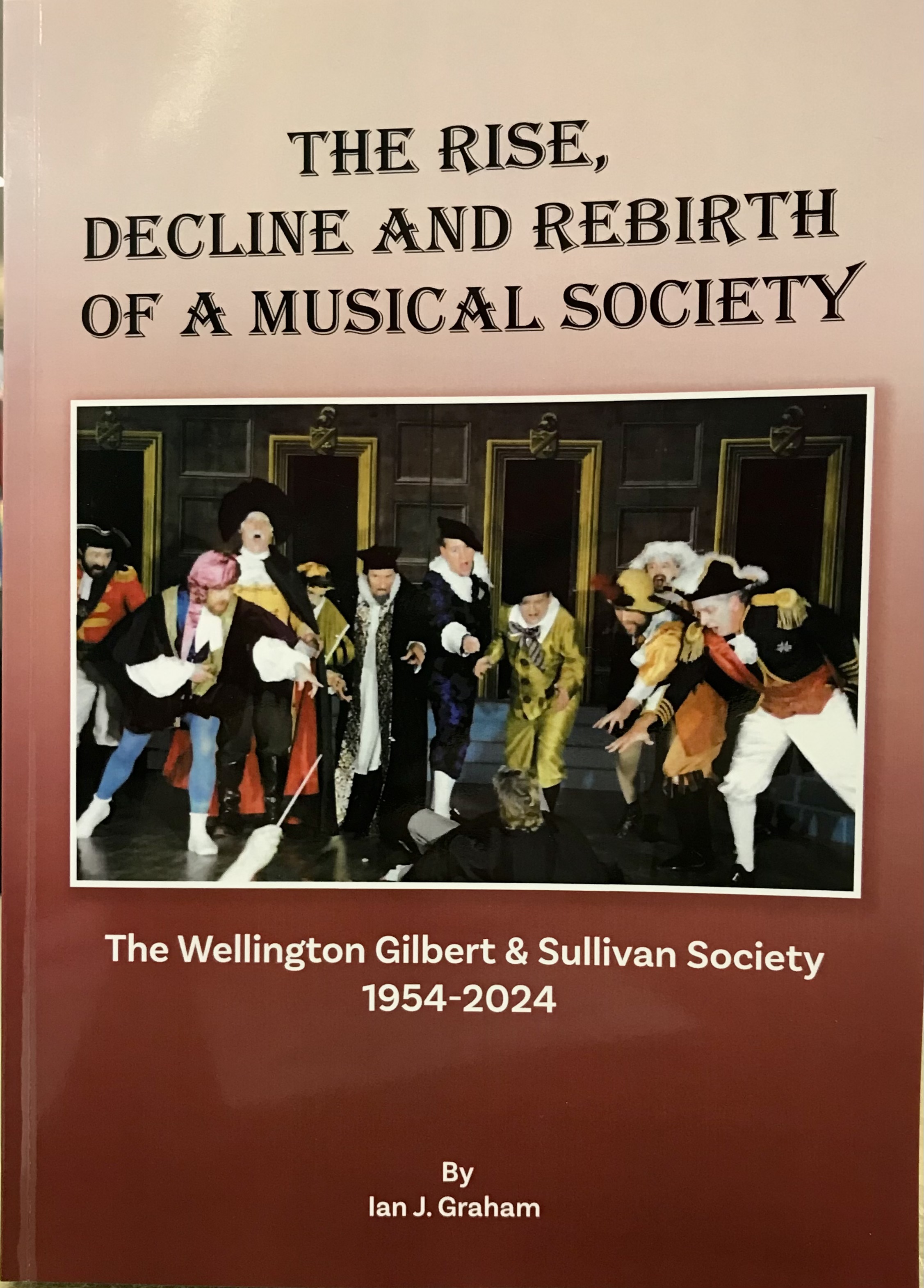 The Rise, Decline and Rebirth of a Musical Society - The Wellington Gilbert & Sullivan Society 1954-2024 - Graham, Ian J