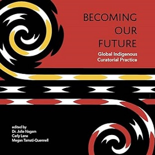 Becoming Our Future: Global Indigenous Curatorial Practice - Nagam, Julie; Lane, Carly & Tamati-Quennell, Megan (Editors)