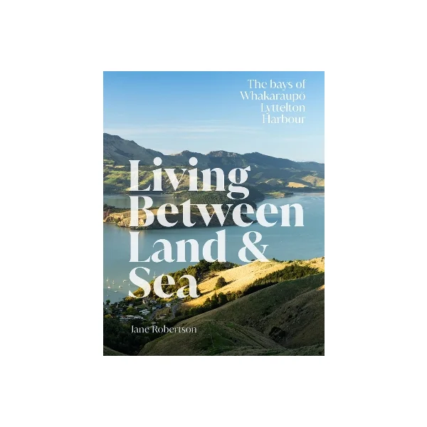 Living Between Land and Sea - The Bays of Whakaraupo Lyttelton Harbour  - Robertson, Jane