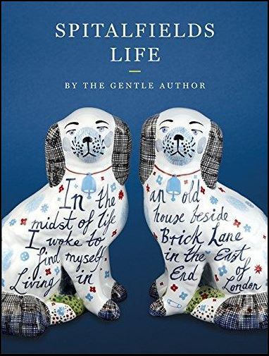 Spitalfields Life - In the Midst of Life I Work to Find Myself Living in an Old House Beside Brick Lane in the East End of London - The Gentle Author and Hearld, Mark and Rogers, Lucinda and Ryan, Rob (illustrators)