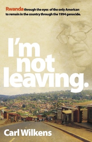I'm Not Leaving - Rwanda thorough the Eyes of the Only American to Remain in the Country through the 1994 Genocide - Wilkens, Carl