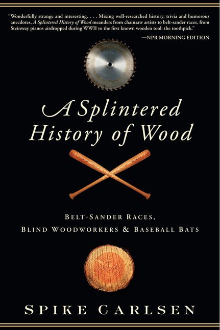 A Splintered History of Wood: Belt-Sander Races, Blind Woodworkers, and Baseball Bats - Carlsen, Spike