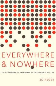 Everywhere and Nowhere - Contemporary Feminism in the United States - Reger, Jo