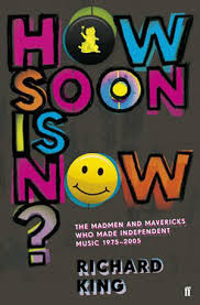 How Soon is Now?  - The Madmen and Mavericks who Made Independent Music 1975-2005 - King, Richard