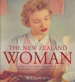 The New Zealand Woman: 80 Glorious Years of Fashion, Food and Friendship from the Pages of New Zealand Woman's Weekly - Dawson, Bee