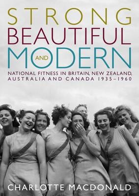 Strong Beautiful and Modern: National Fitness in Britain, New Zealand, Australia and Canada, 1935-1960 - MacDonald, Charlotte