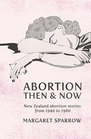 Abortion Then and Now - New Zealand abortion stories from 1940 to 1980 - Sparrow, Margaret