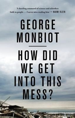 How Did We Get Into This Mess? Politics, Equality, Nature - Monbiot, George