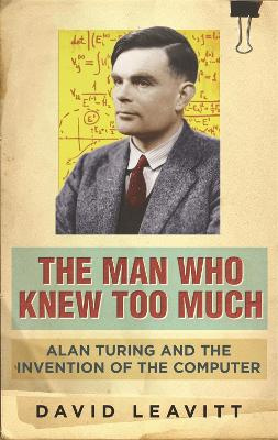 The Man Who Knew Too Much - Alan Turing and the Invention of the Computer - Leavitt, David