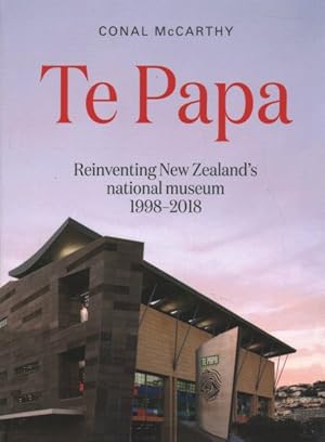 Te Papa: Reinventing New Zealand's National Museum 1998-2018 - McCarthy, Conal