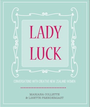 Lady Luck - Conversations With Creative New Zealand Women - Collette, Mariana & Prendergast, Lisette