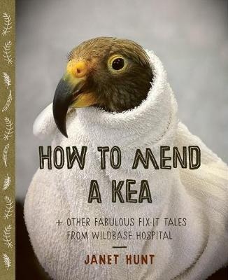 How to Mend a Kea + Other Great Fix-it Tales from Wildbase Hospital - Hunt, Janet