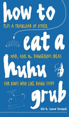 How to Eat a Huhu Grub - Plus a Truckload of Other Mad, Cool and Dangerous Ideas for Kiwis Who Like Doing Stuff - Turzynski, Nick and Turzynski, Conrad