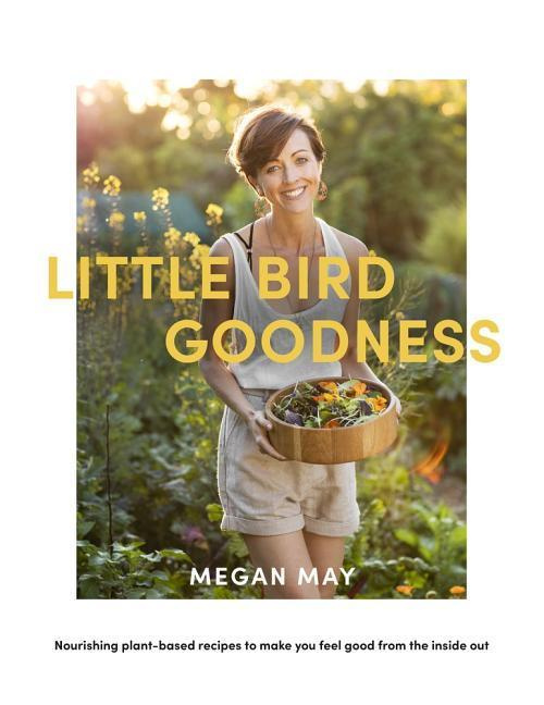 Little Bird Goodness - Nourishing Plant-Based Recipes to Make You Feel Good from the Inside Out - May, Megan and Hedley, Lottie (photography)