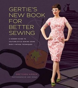 Gertie's New Book for Better Sewing - A Modern Guide to Couture-Style Sewing Using Basic Vintage Techniques - Hirsch, Gretchen and Rogac, Jody (photography)