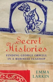 Secret Histories - Finding George Orwell in a Burmese Teashop - Larkin, Emma