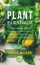 Plant Paradigm - How a Meat-Eating Fourth-Generation Farmer was Tipped into the Joys of Being a Vegan - Wilson, James