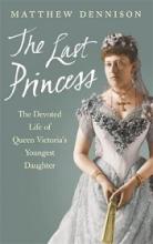 The Last Princess - The Devoted Life of Queen Victoria's Youngest Daughter - Dennison, Matthew