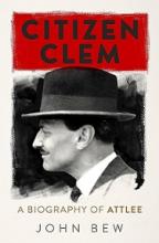 Citizen Clem - A Biography of Attlee - Bew, John