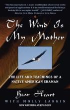 The Wind is My Mother - The Life and Teachings of a Native American Shaman - Heart, Bear with Larkin, Molly