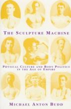 The Sculpture Machine - Physical Culture and Body Politics in the Age of Empire - Budd, Michael Anton