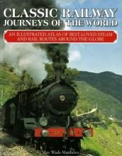 Classic Railway Journeys of the World - An Illustrated Atlas of Best-Loved Steam and Rail Routes Around the Globe - Wade-Matthews, Max