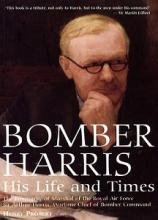 Bomber Harris - His Life and Times - The Biography of Marshal of the Royal Air Force Sir Arthur Harris, Wartime Chief of Bomber Command - Probert, Henry