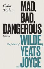 Mad, Bad, Dangerous to Know - The Fathers of Wilde, Yeats and Joyce - Toibin, Colm