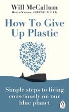 How to Give Up Plastic - Simple Steps to Living Consciously on Our Blue Planet - McCallum, Will