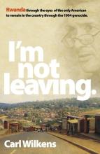 I'm Not Leaving - Rwanda thorough the Eyes of the Only American to Remain in the Country through the 1994 Genocide - Wilkens, Carl